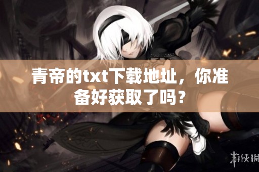 青帝的txt下载地址，你准备好获取了吗？