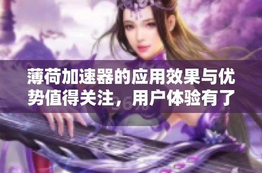 薄荷加速器的应用效果与优势值得关注，用户体验有了显著提升