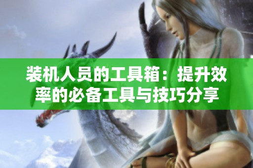 装机人员的工具箱：提升效率的必备工具与技巧分享