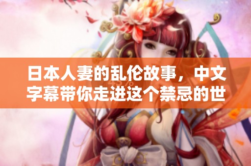 日本人妻的乱伦故事，中文字幕带你走进这个禁忌的世界