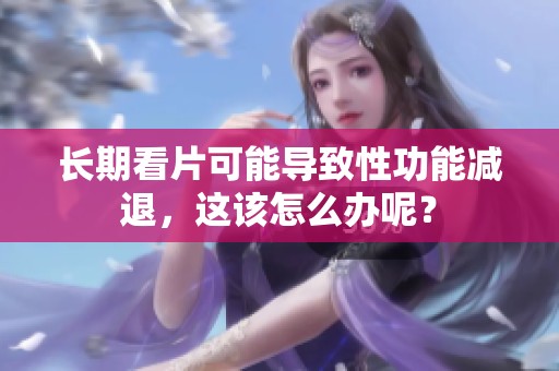 长期看片可能导致性功能减退，这该怎么办呢？