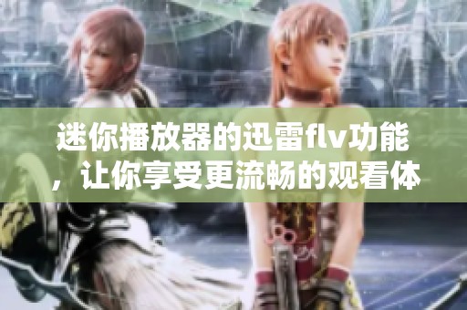 迷你播放器的迅雷flv功能，让你享受更流畅的观看体验！