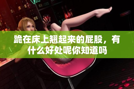 跪在床上翘起来的屁股，有什么好处呢你知道吗