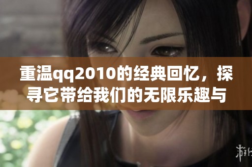 重温qq2010的经典回忆，探寻它带给我们的无限乐趣与青春记忆