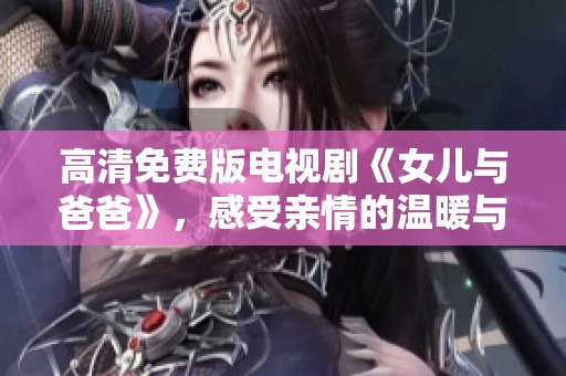 高清免费版电视剧《女儿与爸爸》，感受亲情的温暖与力量