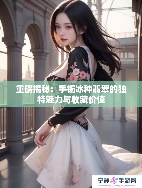 重磅揭秘：手镯冰种翡翠的独特魅力与收藏价值