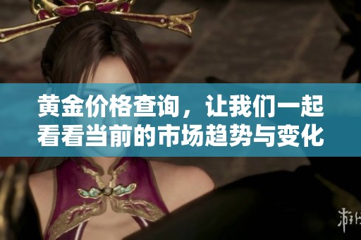 黄金价格查询，让我们一起看看当前的市场趋势与变化