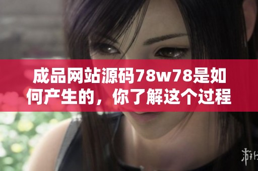 成品网站源码78w78是如何产生的，你了解这个过程吗