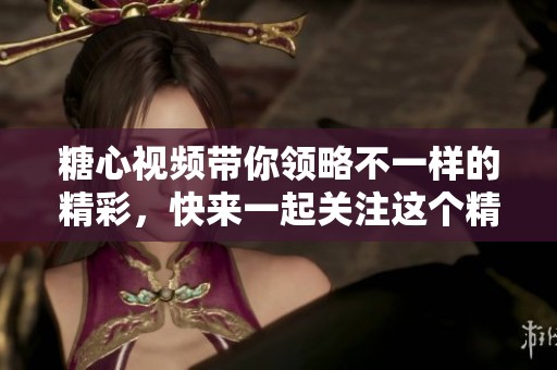 糖心视频带你领略不一样的精彩，快来一起关注这个精彩世界！