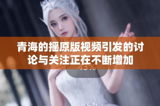 青海的摇原版视频引发的讨论与关注正在不断增加