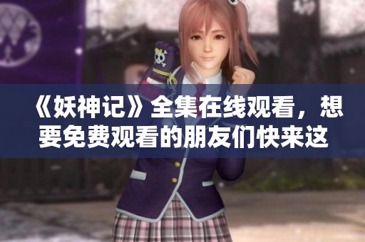 《妖神记》全集在线观看，想要免费观看的朋友们快来这里！