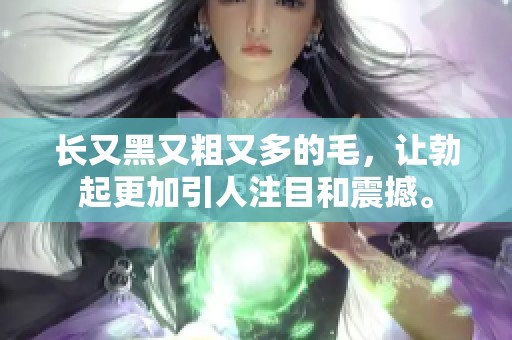 长又黑又粗又多的毛，让勃起更加引人注目和震撼。