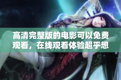 高清完整版的电影可以免费观看，在线观看体验超乎想象