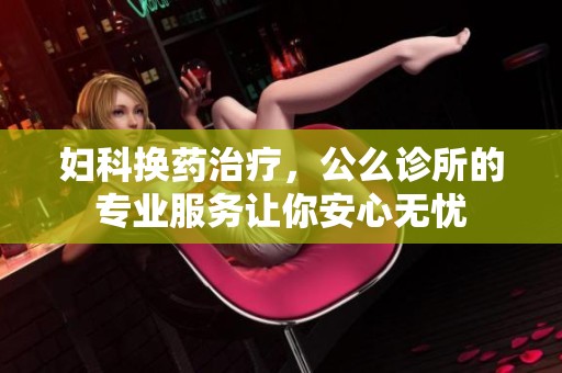 妇科换药治疗，公么诊所的专业服务让你安心无忧