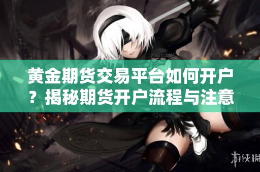 黄金期货交易平台如何开户？揭秘期货开户流程与注意事项
