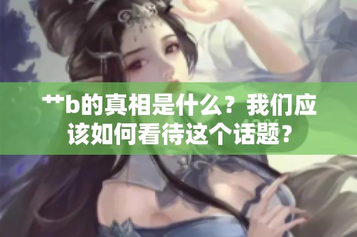 艹b的真相是什么？我们应该如何看待这个话题？