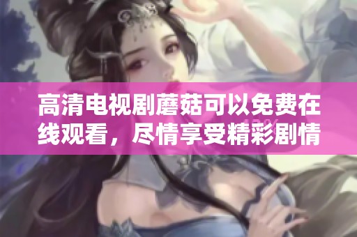 高清电视剧蘑菇可以免费在线观看，尽情享受精彩剧情吧！