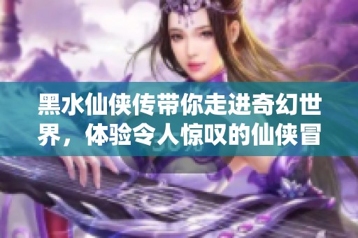 黑水仙侠传带你走进奇幻世界，体验令人惊叹的仙侠冒险之旅