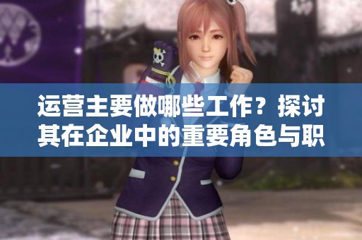 运营主要做哪些工作？探讨其在企业中的重要角色与职责