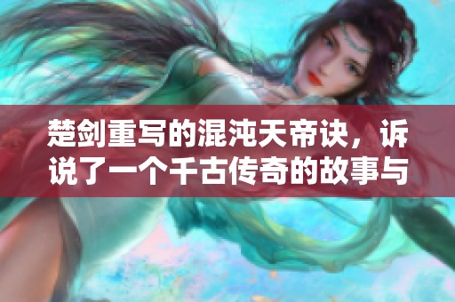楚剑重写的混沌天帝诀，诉说了一个千古传奇的故事与冒险旅程