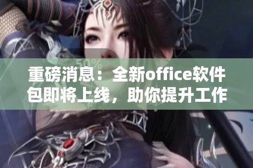 重磅消息：全新office软件包即将上线，助你提升工作效率与创意灵感