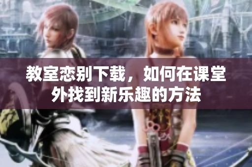 教室恋别下载，如何在课堂外找到新乐趣的方法