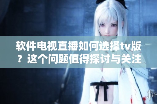 软件电视直播如何选择tv版？这个问题值得探讨与关注。