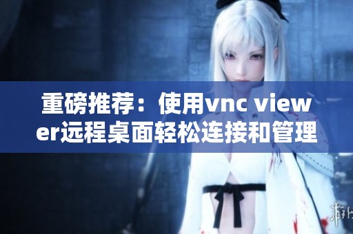 重磅推荐：使用vnc viewer远程桌面轻松连接和管理设备