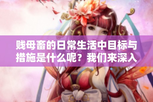 贱母畜的日常生活中目标与措施是什么呢？我们来深入探讨一下这个问题。