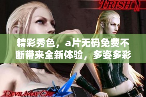 精彩秀色，****免费不断带来全新体验，多姿多彩尽在其中