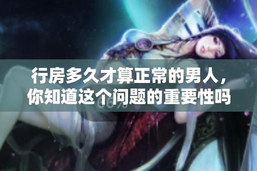 行房多久才算正常的男人，你知道这个问题的重要性吗
