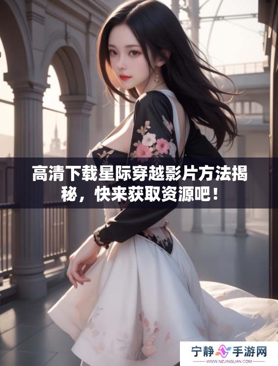 高清下载星际穿越影片方法揭秘，快来获取资源吧！