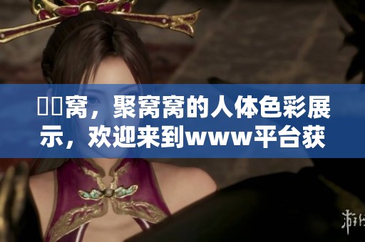 妺妺窝，聚窝窝的人体色彩展示，欢迎来到www平台获取更多内容。