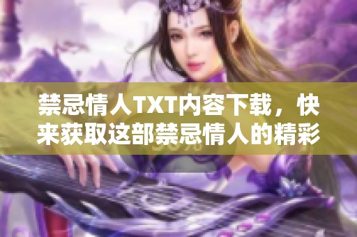 禁忌情人TXT内容下载，快来获取这部禁忌情人的精彩故事吧