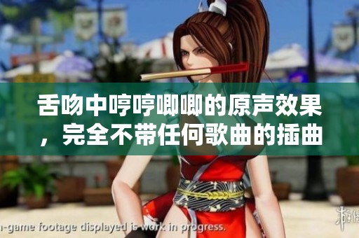 舌吻中哼哼唧唧的原声效果，完全不带任何歌曲的插曲