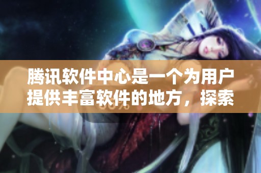 腾讯软件中心是一个为用户提供丰富软件的地方，探索更好的使用体验。