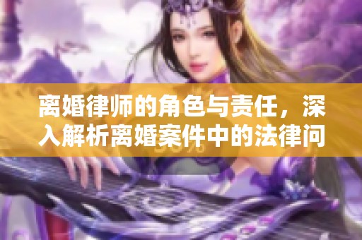 离婚律师的角色与责任，深入解析离婚案件中的法律问题