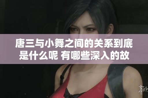 唐三与小舞之间的关系到底是什么呢 有哪些深入的故事值得一提呢