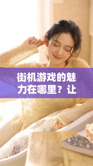 街机游戏的魅力在哪里？让我们一起探讨街机游戏的独特体验与乐趣。