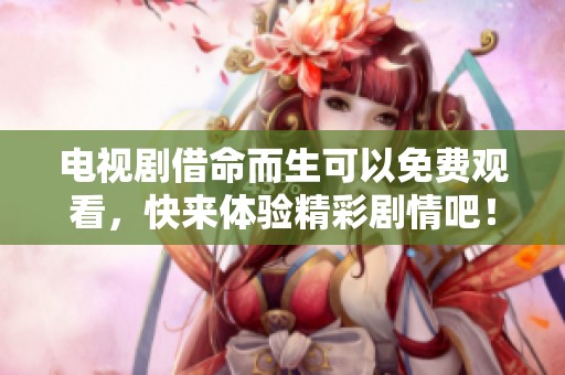电视剧借命而生可以免费观看，快来体验精彩剧情吧！