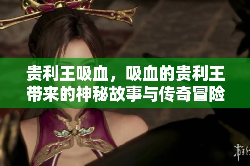贵利王吸血，吸血的贵利王带来的神秘故事与传奇冒险