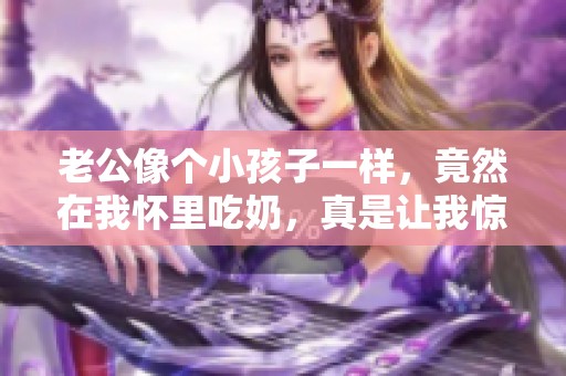 老公像个小孩子一样，竟然在我怀里吃奶，真是让我惊讶不已
