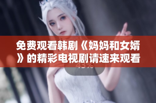 免费观看韩剧《妈妈和女婿》的精彩电视剧请速来观看！