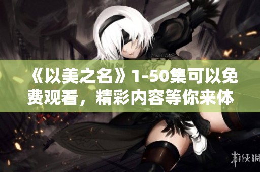 《以美之名》1-50集可以免费观看，精彩内容等你来体验！