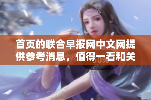 首页的联合早报网中文网提供参考消息，值得一看和关注的信息内容。