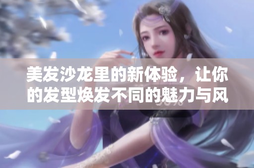 美发沙龙里的新体验，让你的发型焕发不同的魅力与风采