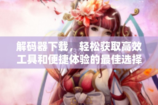 解码器下载，轻松获取高效工具和便捷体验的最佳选择