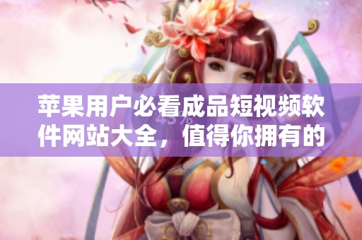 苹果用户必看成品短视频软件网站大全，值得你拥有的精彩选择