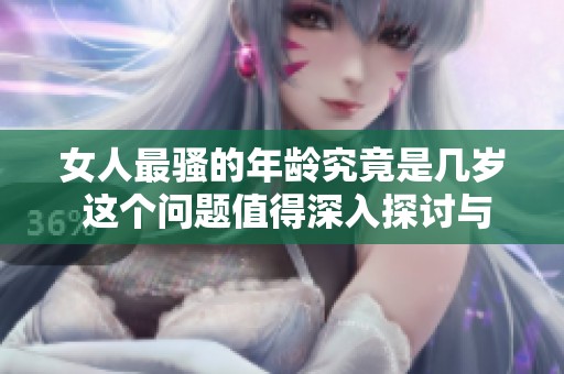 女人最骚的年龄究竟是几岁 这个问题值得深入探讨与思考