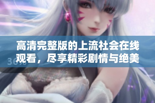 高清完整版的上流社会在线观看，尽享精彩剧情与绝美画面